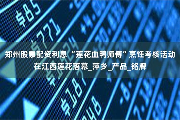 郑州股票配资利息 “莲花血鸭师傅”烹饪考核活动在江西莲花落幕_萍乡_产品_铭牌
