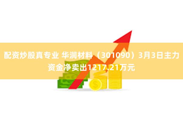 配资炒股真专业 华润材料（301090）3月3日主力资金净卖出1217.21万元